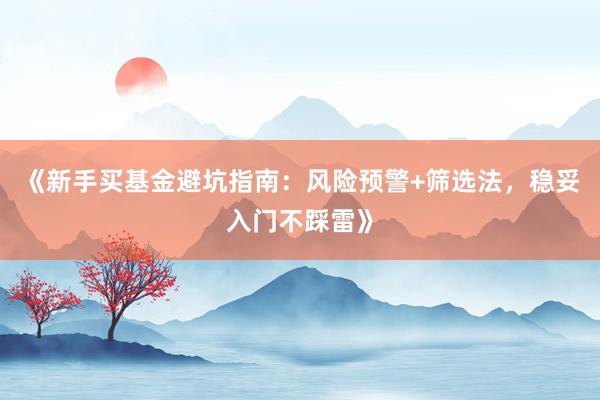 《新手买基金避坑指南：风险预警+筛选法，稳妥入门不踩雷》