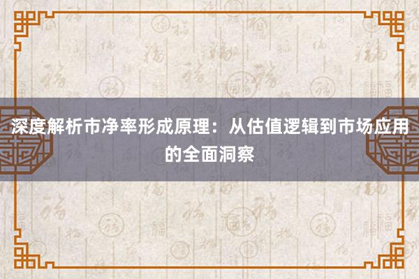 深度解析市净率形成原理：从估值逻辑到市场应用的全面洞察