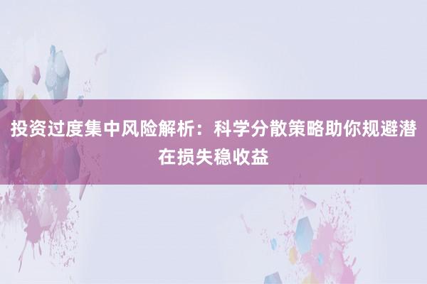 投资过度集中风险解析：科学分散策略助你规避潜在损失稳收益
