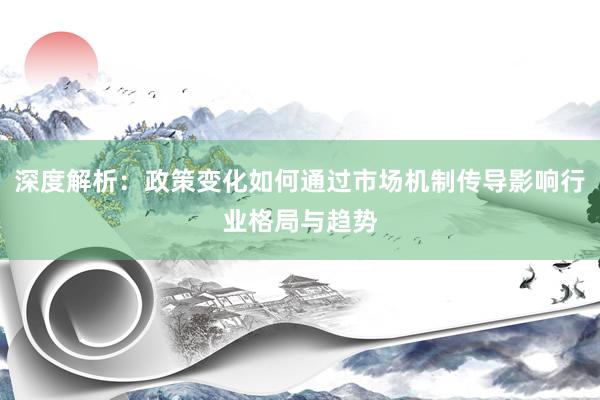 深度解析：政策变化如何通过市场机制传导影响行业格局与趋势