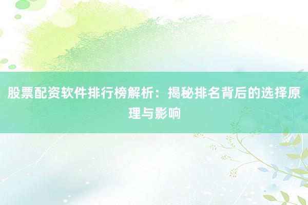 股票配资软件排行榜解析：揭秘排名背后的选择原理与影响