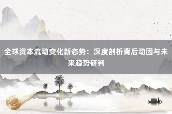 全球资本流动变化新态势：深度剖析背后动因与未来趋势研判