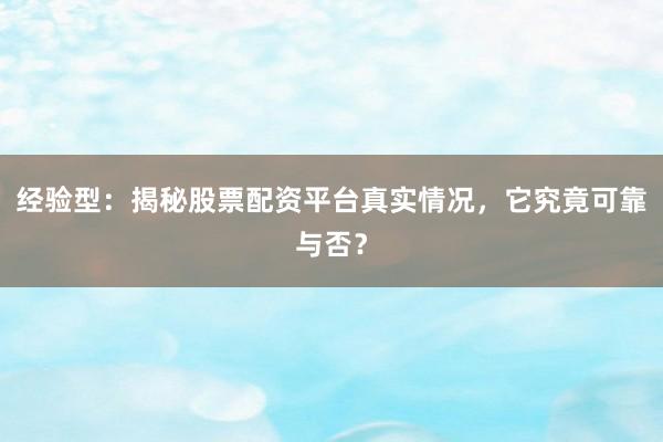 经验型：揭秘股票配资平台真实情况，它究竟可靠与否？