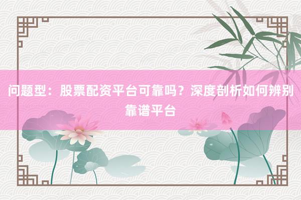 问题型：股票配资平台可靠吗？深度剖析如何辨别靠谱平台