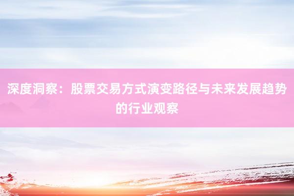 深度洞察：股票交易方式演变路径与未来发展趋势的行业观察