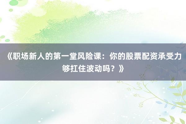 《职场新人的第一堂风险课：你的股票配资承受力够扛住波动吗？》
