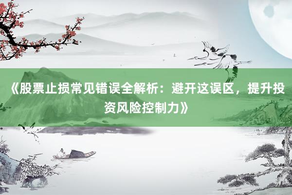《股票止损常见错误全解析：避开这误区，提升投资风险控制力》