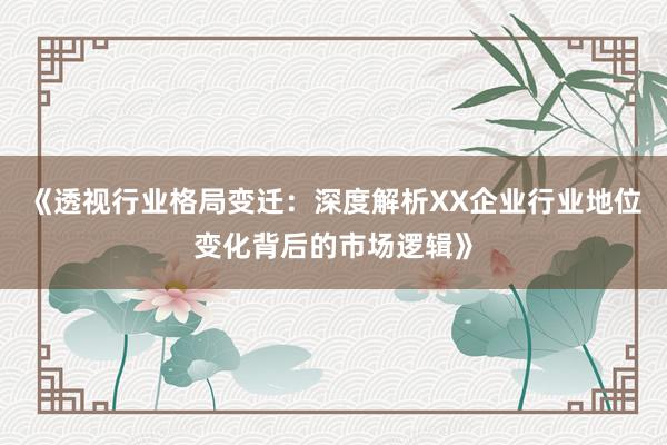 《透视行业格局变迁：深度解析XX企业行业地位变化背后的市场逻辑》
