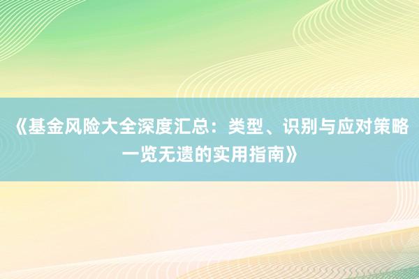 《基金风险大全深度汇总：类型、识别与应对策略一览无遗的实用指南》