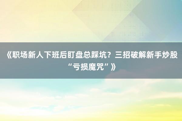 《职场新人下班后盯盘总踩坑？三招破解新手炒股“亏损魔咒”》