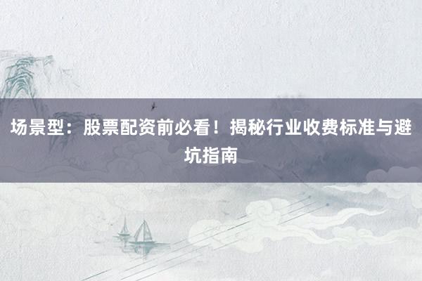 场景型：股票配资前必看！揭秘行业收费标准与避坑指南