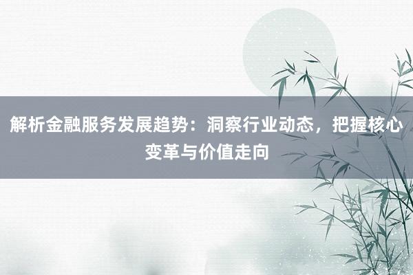 解析金融服务发展趋势：洞察行业动态，把握核心变革与价值走向