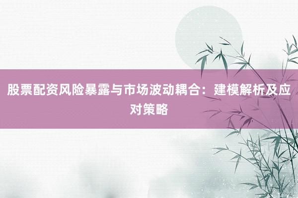 股票配资风险暴露与市场波动耦合：建模解析及应对策略