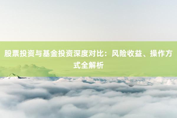 股票投资与基金投资深度对比：风险收益、操作方式全解析