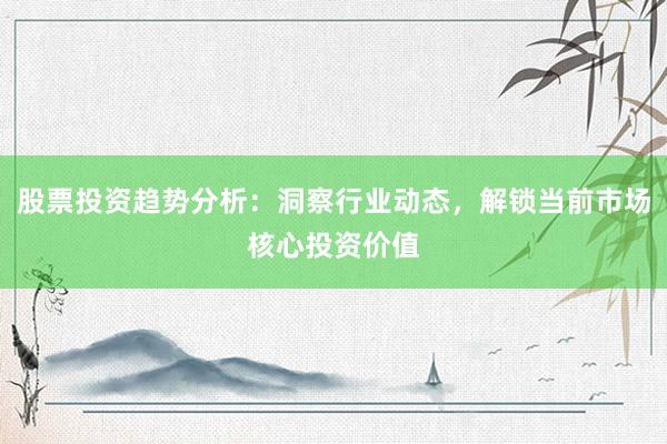 股票投资趋势分析：洞察行业动态，解锁当前市场核心投资价值