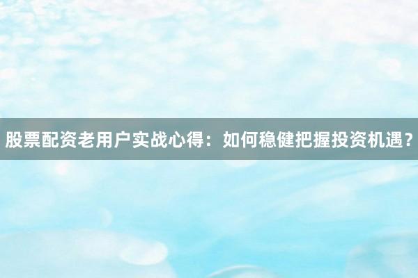 股票配资老用户实战心得：如何稳健把握投资机遇？