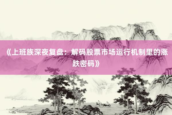 《上班族深夜复盘：解码股票市场运行机制里的涨跌密码》