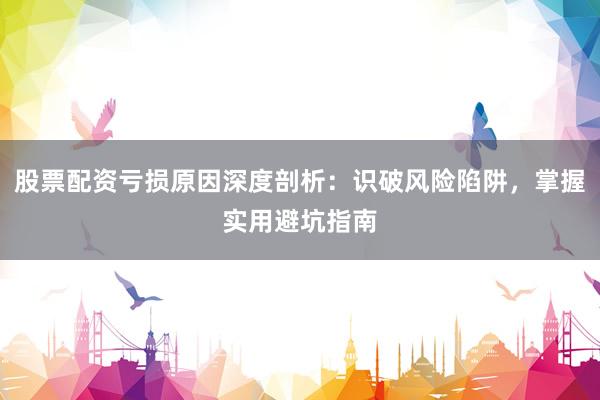 股票配资亏损原因深度剖析：识破风险陷阱，掌握实用避坑指南