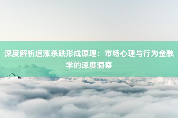 深度解析追涨杀跌形成原理：市场心理与行为金融学的深度洞察