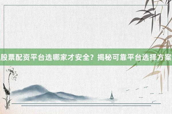 股票配资平台选哪家才安全？揭秘可靠平台选择方案