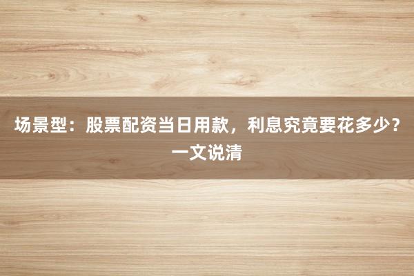 场景型：股票配资当日用款，利息究竟要花多少？一文说清