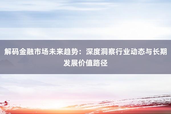解码金融市场未来趋势：深度洞察行业动态与长期发展价值路径