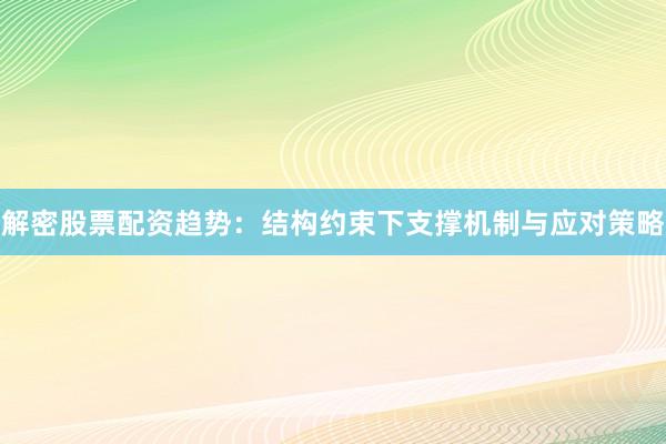 解密股票配资趋势：结构约束下支撑机制与应对策略