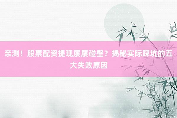 亲测！股票配资提现屡屡碰壁？揭秘实际踩坑的五大失败原因