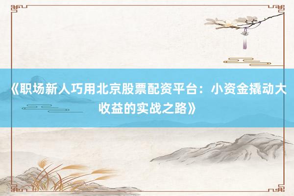 《职场新人巧用北京股票配资平台：小资金撬动大收益的实战之路》