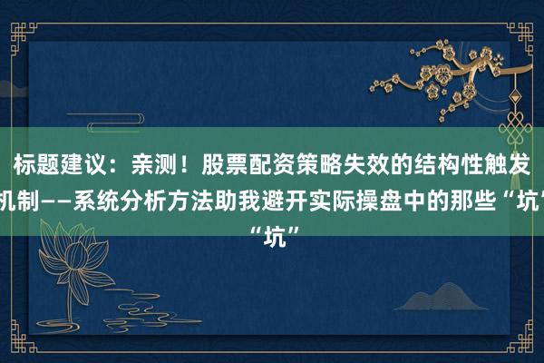 标题建议：亲测！股票配资策略失效的结构性触发机制——系统分析方法助我避开实际操盘中的那些“坑”