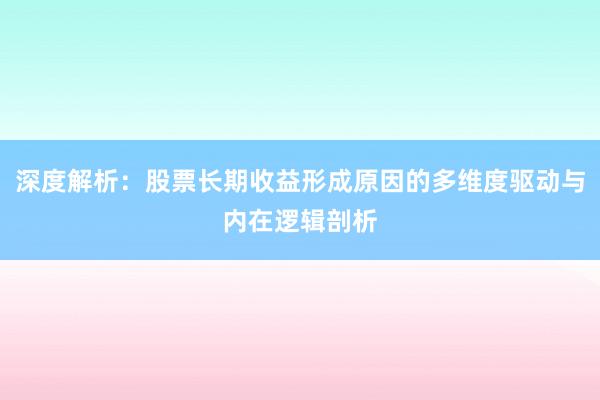 深度解析：股票长期收益形成原因的多维度驱动与内在逻辑剖析