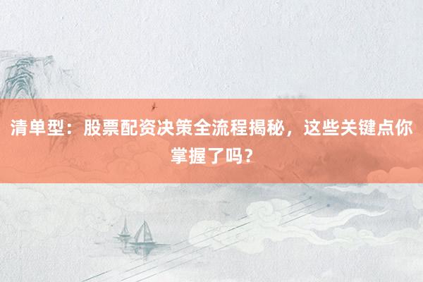 清单型：股票配资决策全流程揭秘，这些关键点你掌握了吗？