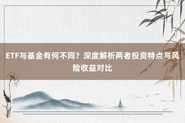 ETF与基金有何不同？深度解析两者投资特点与风险收益对比