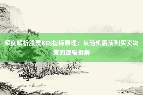 深度解析股票KDJ指标原理：从随机震荡到买卖决策的逻辑拆解
