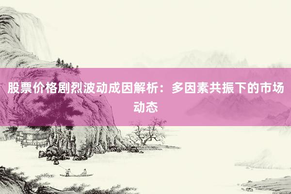 股票价格剧烈波动成因解析：多因素共振下的市场动态