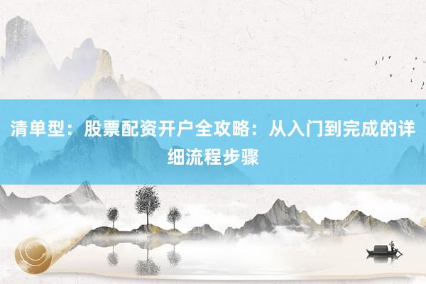 清单型：股票配资开户全攻略：从入门到完成的详细流程步骤