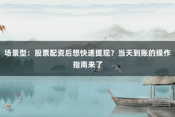 场景型：股票配资后想快速提现？当天到账的操作指南来了