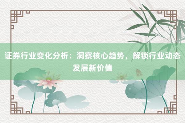 证券行业变化分析：洞察核心趋势，解锁行业动态发展新价值
