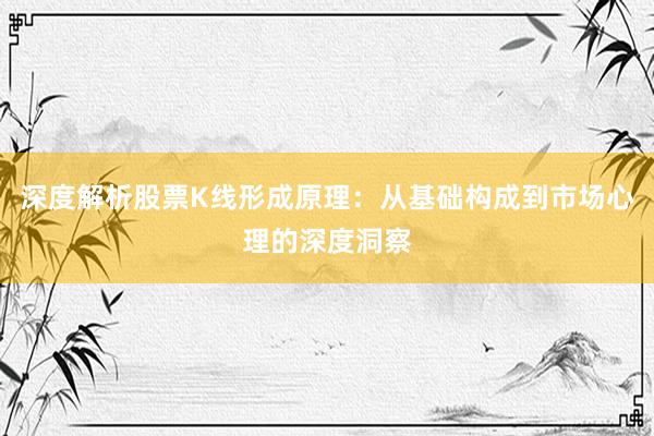 深度解析股票K线形成原理：从基础构成到市场心理的深度洞察