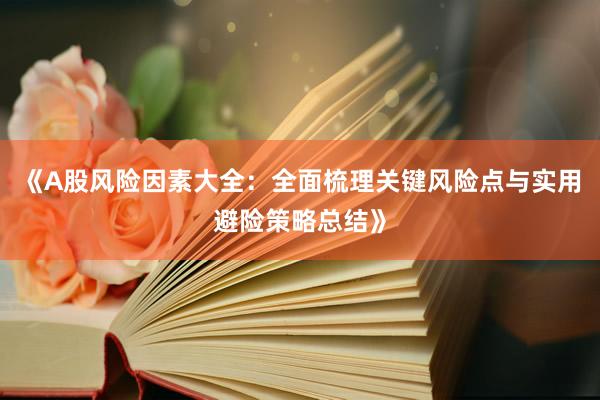 《A股风险因素大全：全面梳理关键风险点与实用避险策略总结》