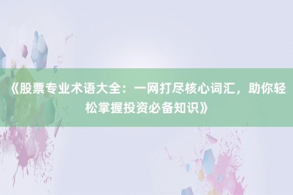 《股票专业术语大全：一网打尽核心词汇，助你轻松掌握投资必备知识》