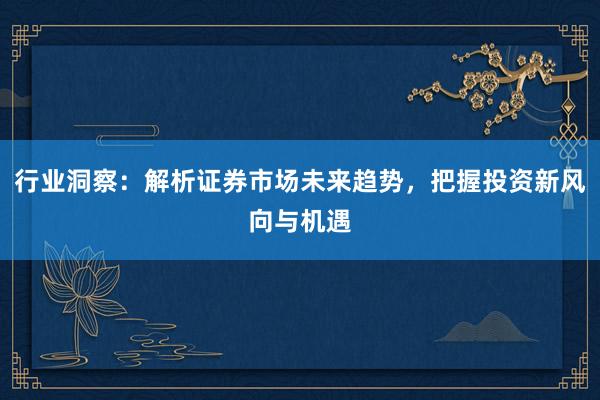 行业洞察：解析证券市场未来趋势，把握投资新风向与机遇