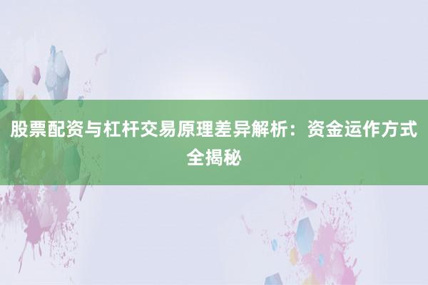 股票配资与杠杆交易原理差异解析：资金运作方式全揭秘