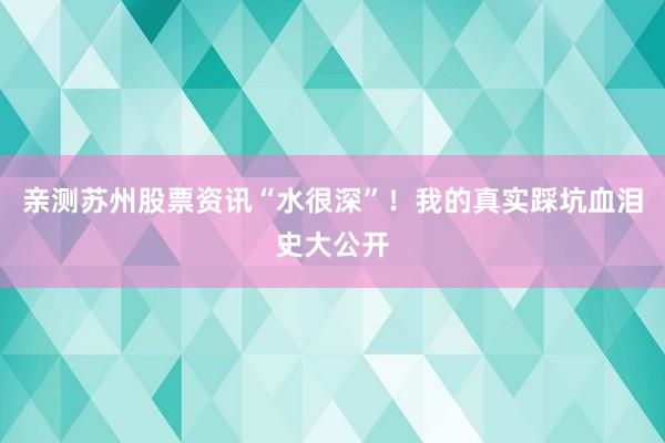 亲测苏州股票资讯“水很深”！我的真实踩坑血泪史大公开