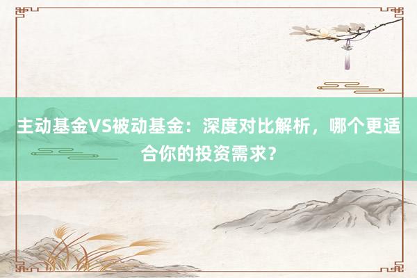 主动基金VS被动基金：深度对比解析，哪个更适合你的投资需求？