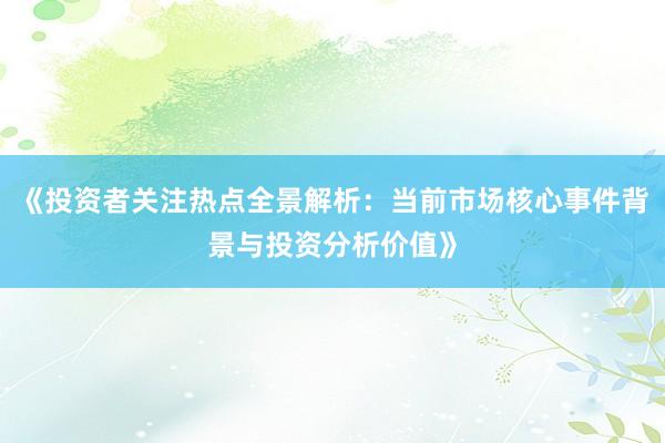 《投资者关注热点全景解析：当前市场核心事件背景与投资分析价值》