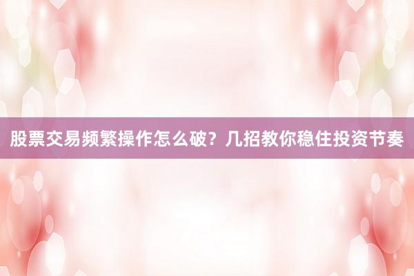 股票交易频繁操作怎么破？几招教你稳住投资节奏