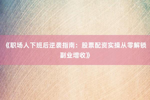 《职场人下班后逆袭指南：股票配资实操从零解锁副业增收》