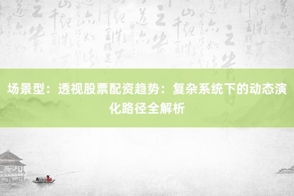 场景型：透视股票配资趋势：复杂系统下的动态演化路径全解析