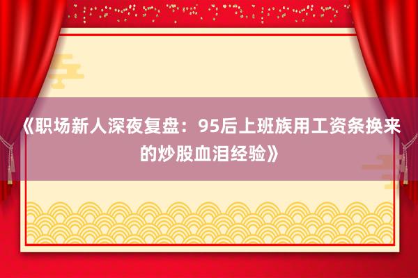 《职场新人深夜复盘：95后上班族用工资条换来的炒股血泪经验》